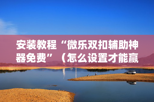 安装教程“微乐双扣辅助神器免费”（怎么设置才能赢)