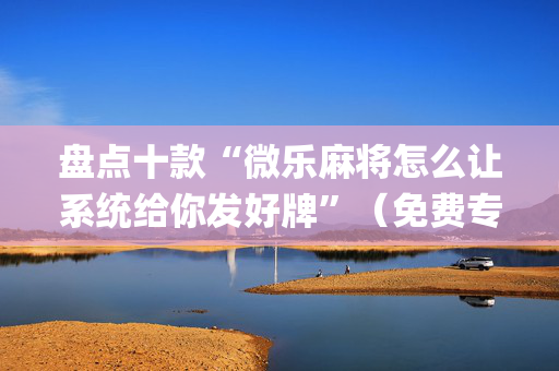 盘点十款“微乐麻将怎么让系统给你发好牌”（免费专用神器)