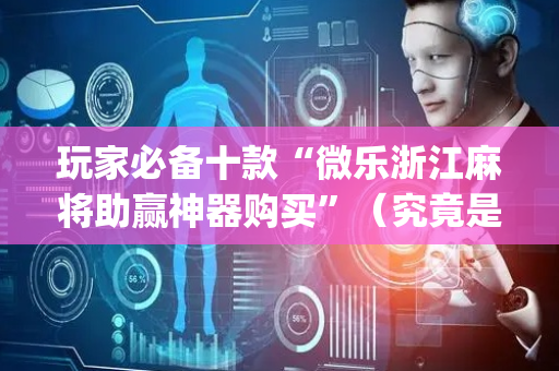 玩家必备十款“微乐浙江麻将助赢神器购买”（究竟是不是有挂)