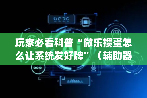 玩家必看科普“微乐掼蛋怎么让系统发好牌”（辅助器通用版)