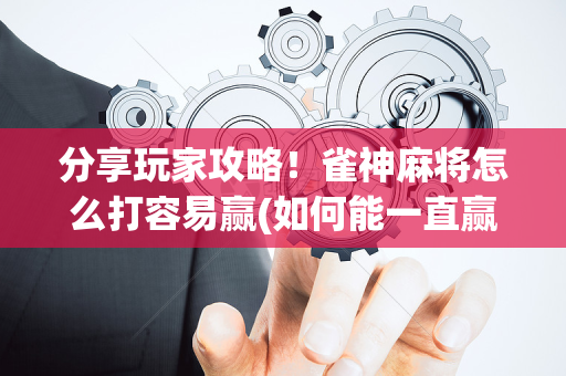 分享玩家攻略！雀神麻将怎么打容易赢(如何能一直赢)