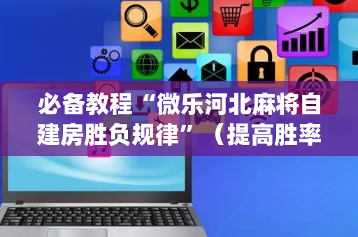 必备教程“微乐河北麻将自建房胜负规律”（提高胜率技巧)