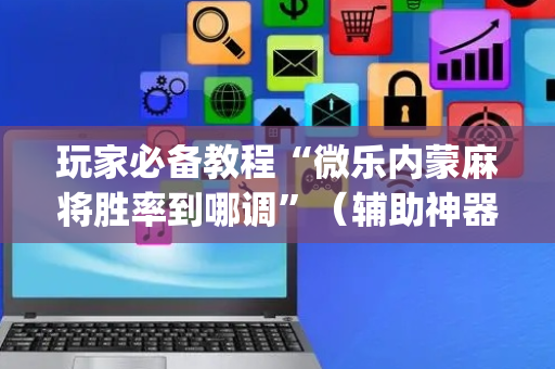 玩家必备教程“微乐内蒙麻将胜率到哪调”（辅助神器免费)
