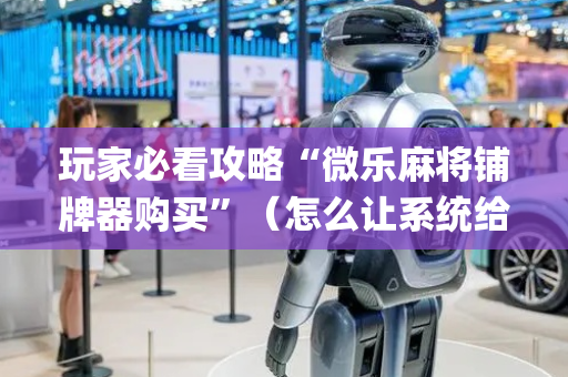 玩家必看攻略“微乐麻将铺牌器购买”（怎么让系统给你发好牌)