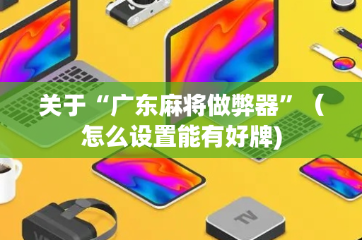 关于“广东麻将做弊器”（怎么设置能有好牌)