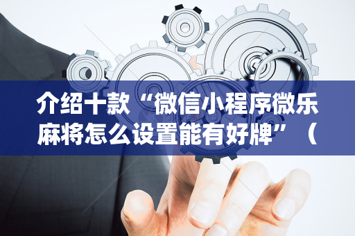介绍十款“微信小程序微乐麻将怎么设置能有好牌”（充会员胜率高)