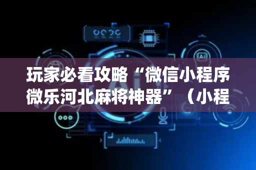 玩家必看攻略“微信小程序微乐河北麻将神器”（小程序控牌器)
