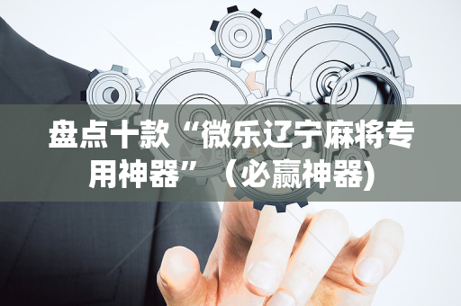 盘点十款“微乐辽宁麻将专用神器”（必赢神器)