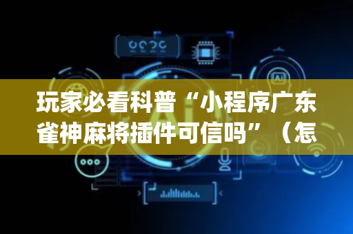 玩家必看科普“小程序广东雀神麻将插件可信吗”（怎么让系统给你发好牌)