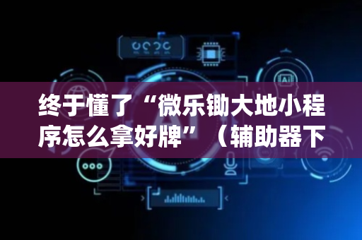 终于懂了“微乐锄大地小程序怎么拿好牌”（辅助器下载)
