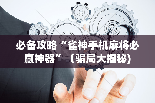 必备攻略“雀神手机麻将必赢神器”（骗局大揭秘)