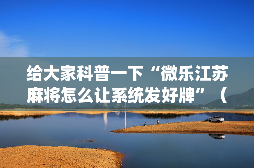 给大家科普一下“微乐江苏麻将怎么让系统发好牌”（自建房怎么赢)