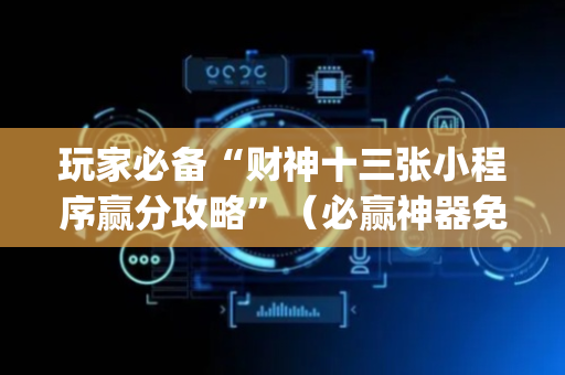 玩家必备“财神十三张小程序赢分攻略”（必赢神器免费安装)