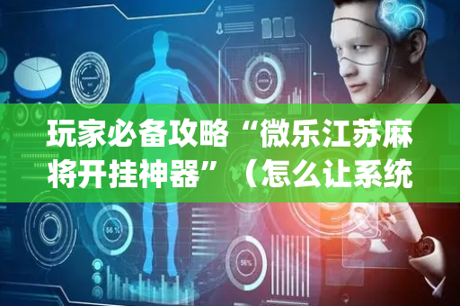 玩家必备攻略“微乐江苏麻将开挂神器”（怎么让系统给自己好牌)