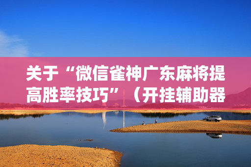 关于“微信雀神广东麻将提高胜率技巧”（开挂辅助器插件)