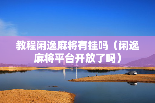 教程闲逸麻将有挂吗（闲逸麻将平台开放了吗）