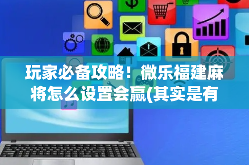 玩家必备攻略！微乐福建麻将怎么设置会赢(其实是有挂确实有挂)