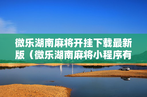 微乐湖南麻将开挂下载最新版（微乐湖南麻将小程序有没有挂）