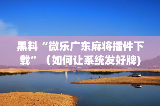 黑料“微乐广东麻将插件下载”（如何让系统发好牌)