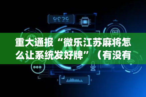 重大通报“微乐江苏麻将怎么让系统发好牌”（有没有猫腻)