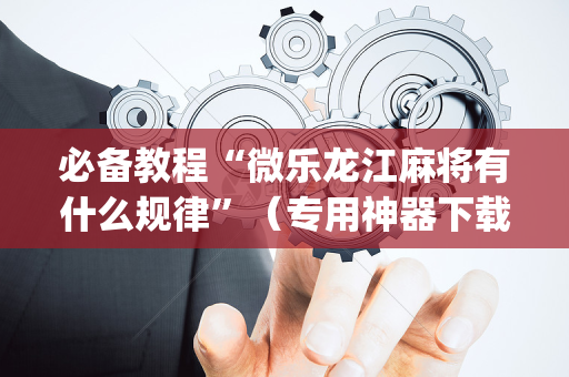 必备教程“微乐龙江麻将有什么规律”（专用神器下载)