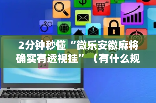2分钟秒懂“微乐安徽麻将确实有透视挂”（有什么规律)