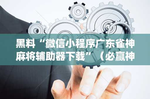 黑料“微信小程序广东雀神麻将辅助器下载”（必赢神器)