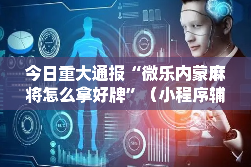 今日重大通报“微乐内蒙麻将怎么拿好牌”（小程序辅助软件)