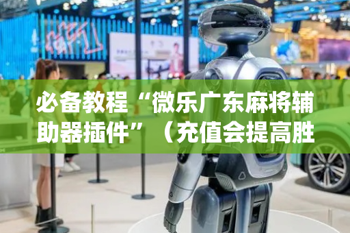 必备教程“微乐广东麻将辅助器插件”（充值会提高胜率么)