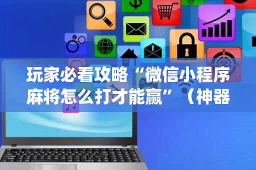 玩家必看攻略“微信小程序麻将怎么打才能赢”（神器最新免费)