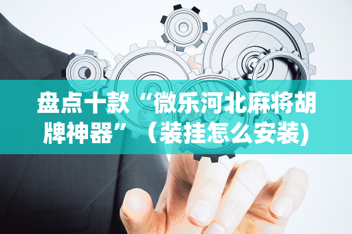 盘点十款“微乐河北麻将胡牌神器”（装挂怎么安装)