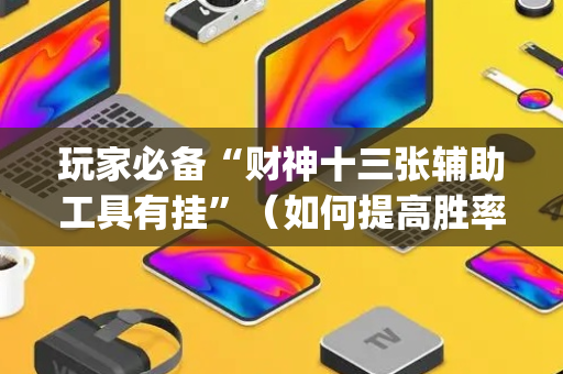 玩家必备“财神十三张辅助工具有挂”（如何提高胜率)
