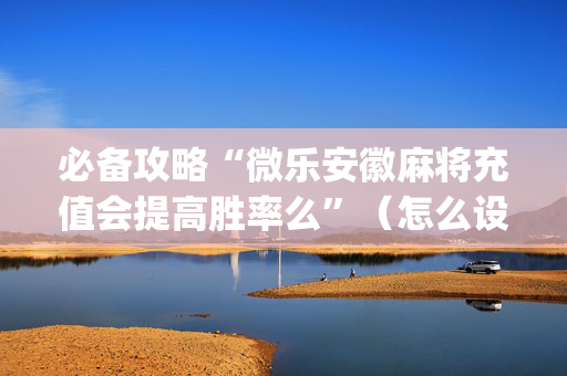 必备攻略“微乐安徽麻将充值会提高胜率么”（怎么设置能有好牌)
