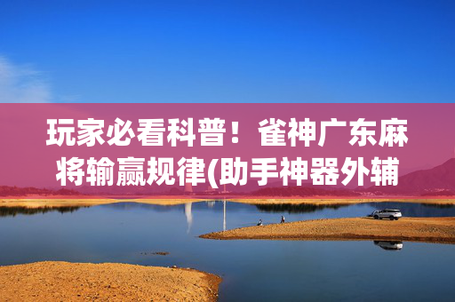 玩家必看科普！雀神广东麻将输赢规律(助手神器外辅工具)
