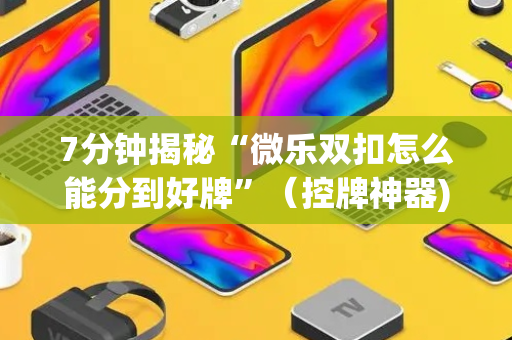 7分钟揭秘“微乐双扣怎么能分到好牌”（控牌神器)