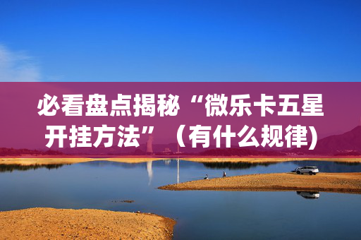 必看盘点揭秘“微乐卡五星开挂方法”（有什么规律)