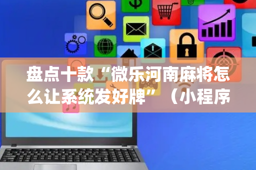 盘点十款“微乐河南麻将怎么让系统发好牌”（小程序辅助软件)