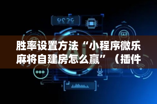 胜率设置方法“小程序微乐麻将自建房怎么赢”（插件开挂免费AI)