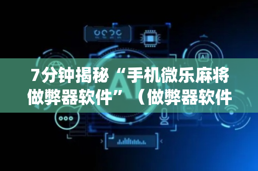 7分钟揭秘“手机微乐麻将做弊器软件”（做弊器软件下载)