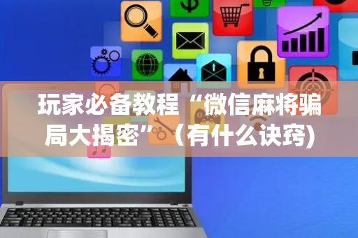 玩家必备教程“微信麻将骗局大揭密”（有什么诀窍)