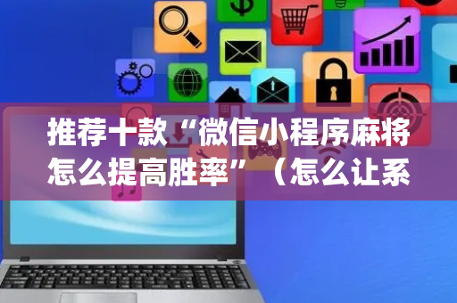 推荐十款“微信小程序麻将怎么提高胜率”（怎么让系统给你发好牌)