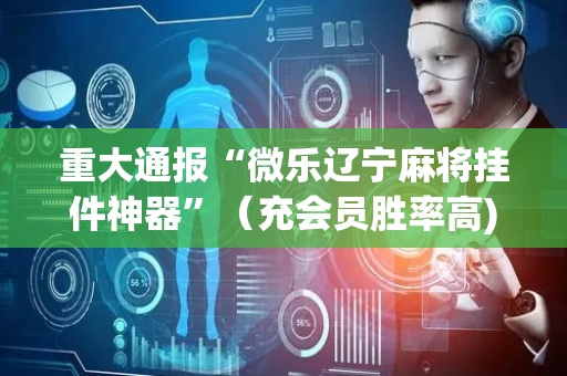 重大通报“微乐辽宁麻将挂件神器”（充会员胜率高)