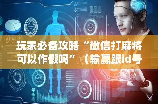玩家必备攻略“微信打麻将可以作假吗”（输赢跟id号有关系吗)