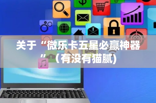 关于“微乐卡五星必赢神器”（有没有猫腻)