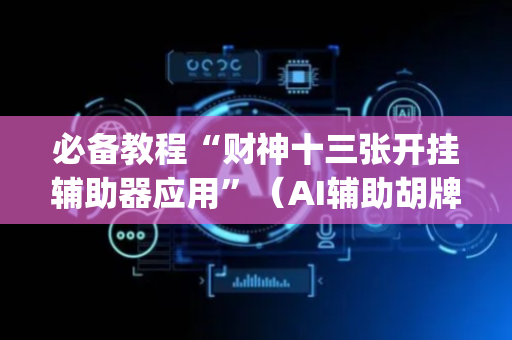 必备教程“财神十三张开挂辅助器应用”（AI辅助胡牌规则)