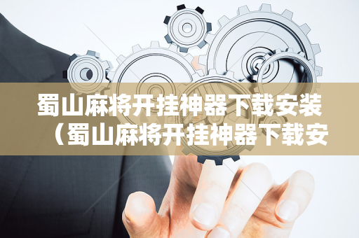 蜀山麻将开挂神器下载安装（蜀山麻将开挂神器下载安装最新版）