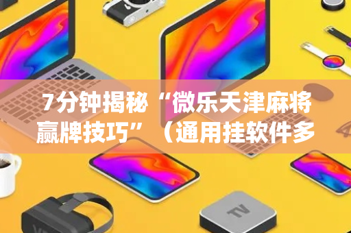 7分钟揭秘“微乐天津麻将赢牌技巧”（通用挂软件多少钱)