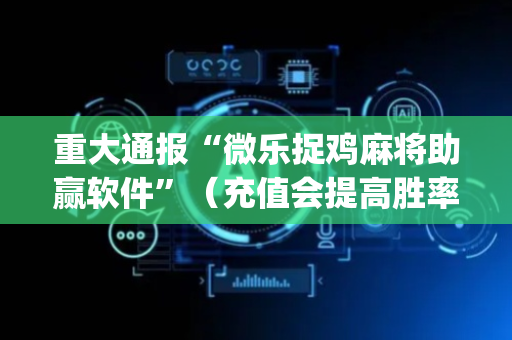 重大通报“微乐捉鸡麻将助赢软件”（充值会提高胜率么)