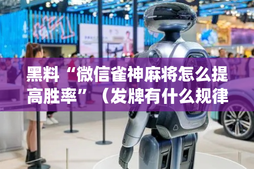 黑料“微信雀神麻将怎么提高胜率”（发牌有什么规律吗)