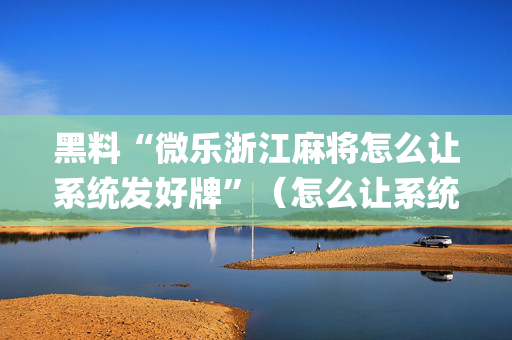 黑料“微乐浙江麻将怎么让系统发好牌”（怎么让系统给你发好牌)